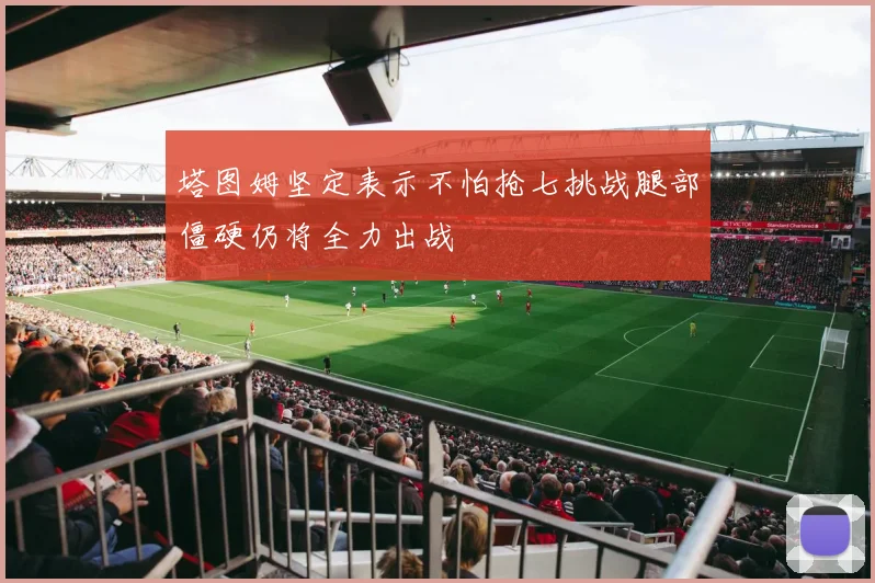 塔图姆坚定表示不怕抢七挑战腿部僵硬仍将全力出战