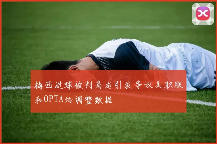 梅西进球被判乌龙引发争议美职联和OPTA均调整数据