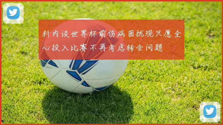 科内谈世界杯前伤病困扰现只愿全心投入比赛不再考虑转会问题
