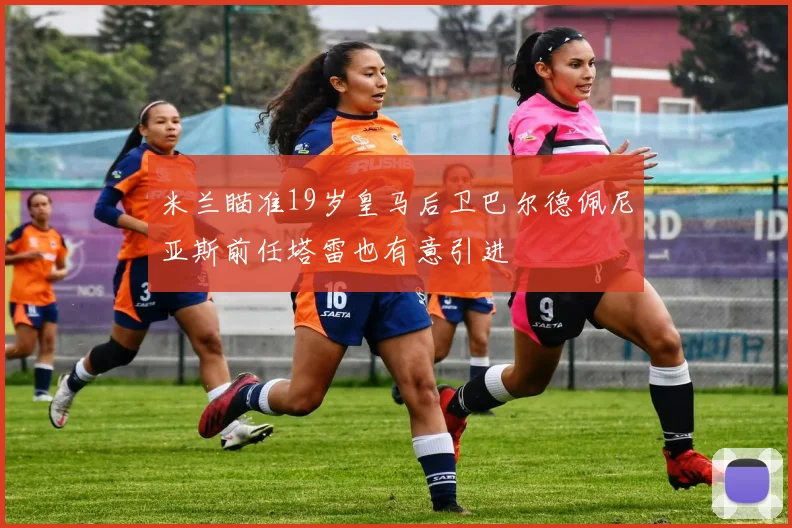米兰瞄准19岁皇马后卫巴尔德佩尼亚斯前任塔雷也有意引进