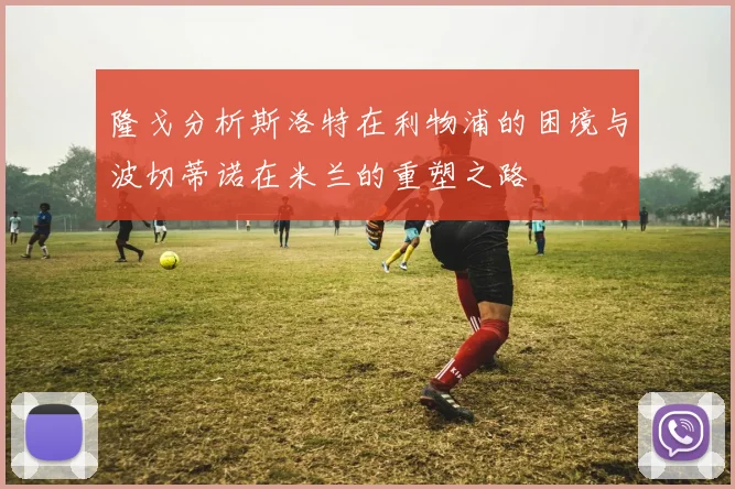 隆戈分析斯洛特在利物浦的困境与波切蒂诺在米兰的重塑之路