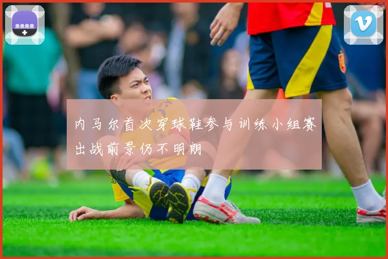 内马尔首次穿球鞋参与训练小组赛出战前景仍不明朗