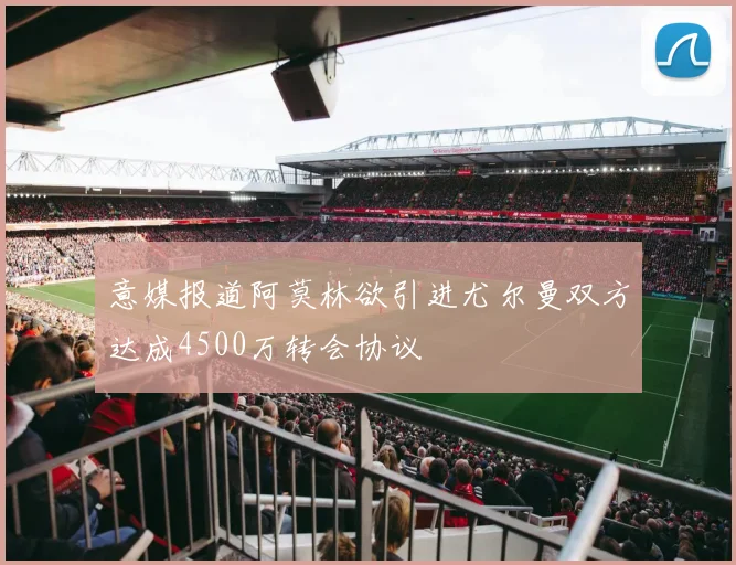意媒报道阿莫林欲引进尤尔曼双方达成4500万转会协议
