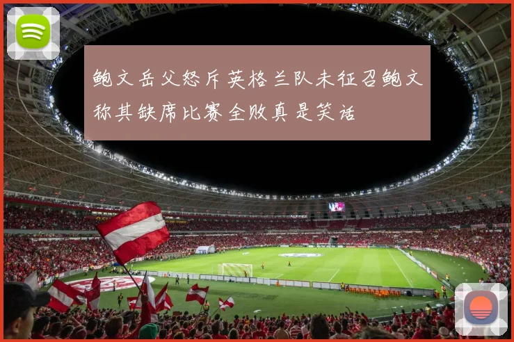 鲍文岳父怒斥英格兰队未征召鲍文称其缺席比赛全败真是笑话