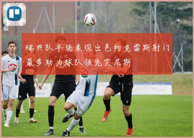 瑞典队半场表现出色约克雷斯射门最多助力球队领先突尼斯