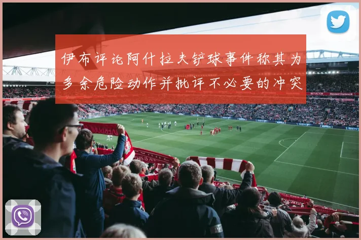 伊布评论阿什拉夫铲球事件称其为多余危险动作并批评不必要的冲突