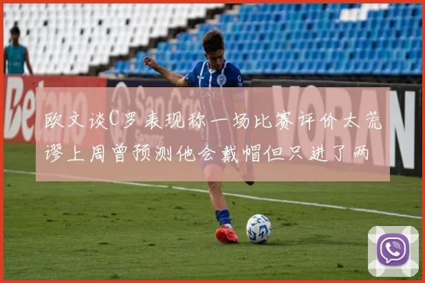 欧文谈C罗表现称一场比赛评价太荒谬上周曾预测他会戴帽但只进了两个球