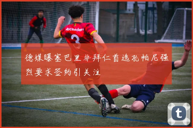 德媒曝塞巴里非拜仁首选孔帕尼强烈要求签约引关注