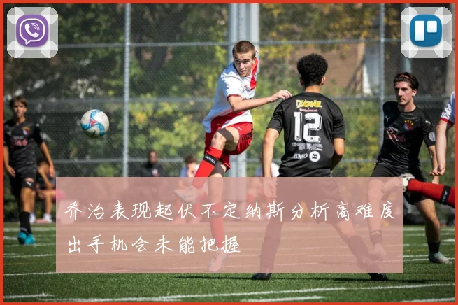 乔治表现起伏不定纳斯分析高难度出手机会未能把握