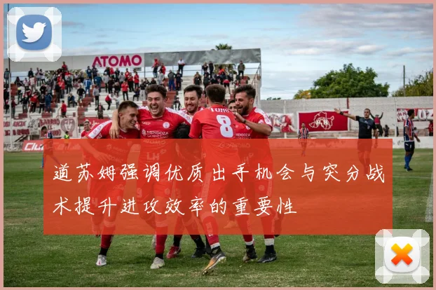 道苏姆强调优质出手机会与突分战术提升进攻效率的重要性